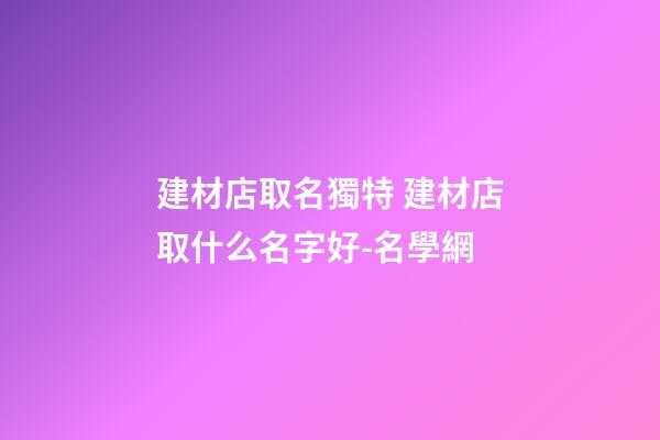 建材店取名獨特 建材店取什么名字好-名學網